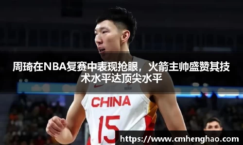 周琦在NBA复赛中表现抢眼，火箭主帅盛赞其技术水平达顶尖水平