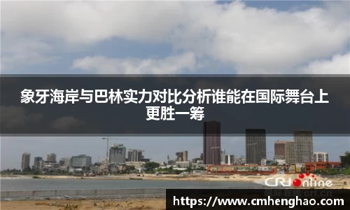 象牙海岸与巴林实力对比分析谁能在国际舞台上更胜一筹
