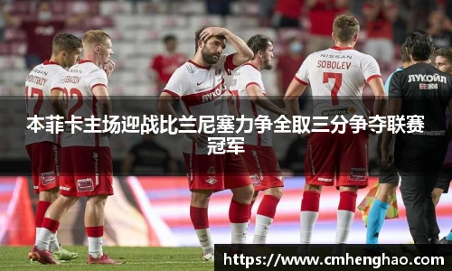 本菲卡主场迎战比兰尼塞力争全取三分争夺联赛冠军
