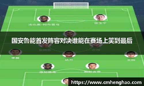 国安鲁能首发阵容对决谁能在赛场上笑到最后
