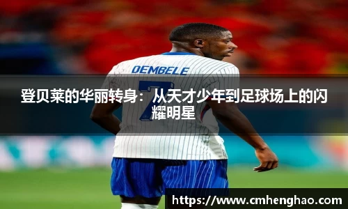 登贝莱的华丽转身：从天才少年到足球场上的闪耀明星