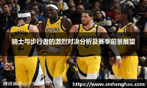 骑士与步行者的激烈对决分析及赛季前景展望
